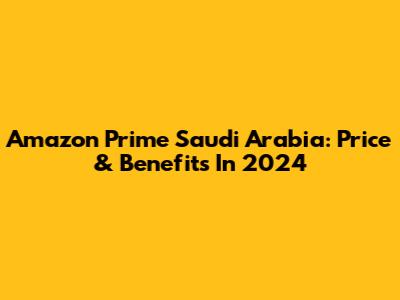 Amazon Prime Saudi Arabia: Price & Benefits In 2024