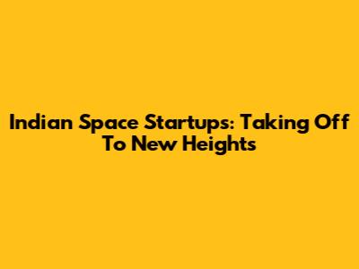 Indian Space Startups: Taking Off To New Heights