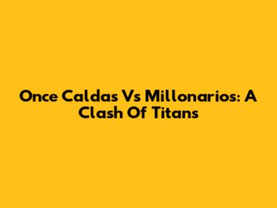 Once Caldas Vs Millonarios: A Clash Of Titans