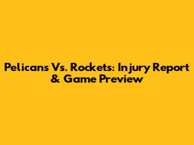 Pelicans Vs. Rockets: Injury Report & Game Preview