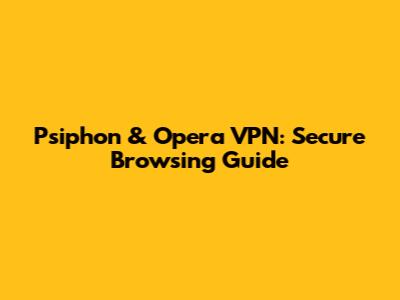 Psiphon & Opera VPN: Secure Browsing Guide